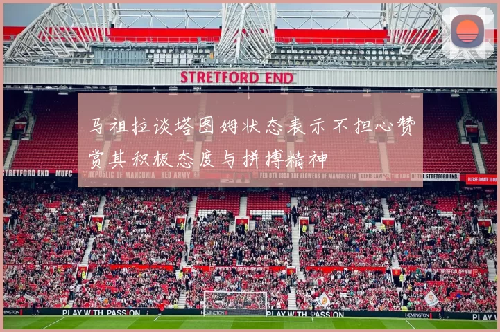 马祖拉谈塔图姆状态表示不担心赞赏其积极态度与拼搏精神