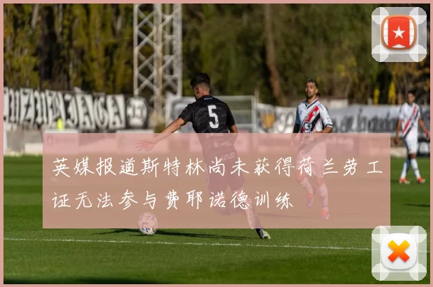 英媒报道斯特林尚未获得荷兰劳工证无法参与费耶诺德训练