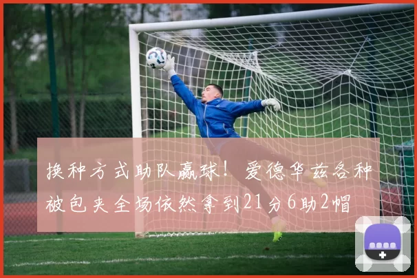 换种方式助队赢球！爱德华兹各种被包夹全场依然拿到21分6助2帽