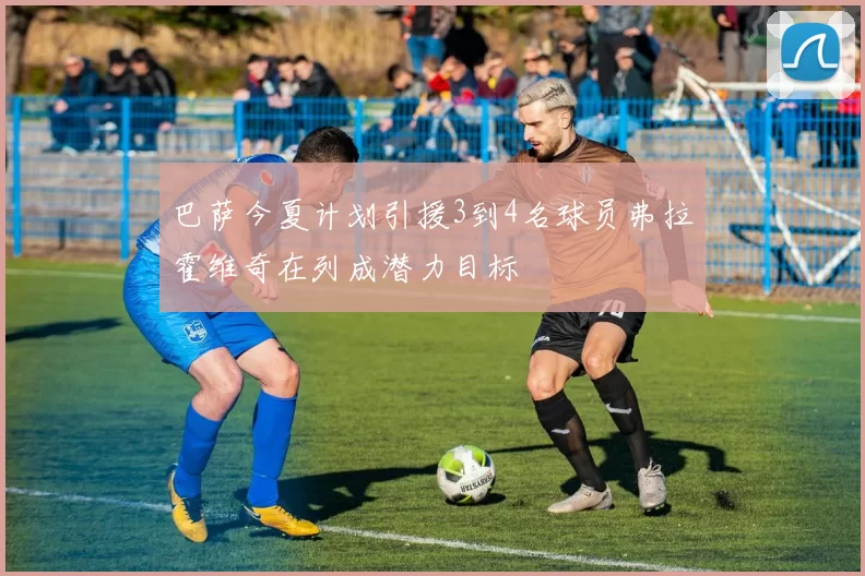 巴萨今夏计划引援3到4名球员弗拉霍维奇在列成潜力目标