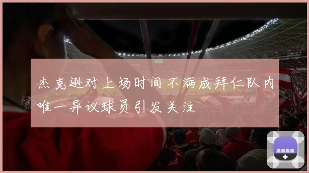 杰克逊对上场时间不满成拜仁队内唯一异议球员引发关注