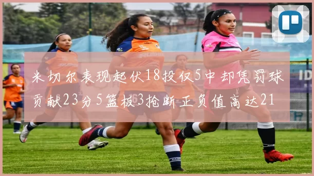米切尔表现起伏18投仅5中却凭罚球贡献23分5篮板3抢断正负值高达21