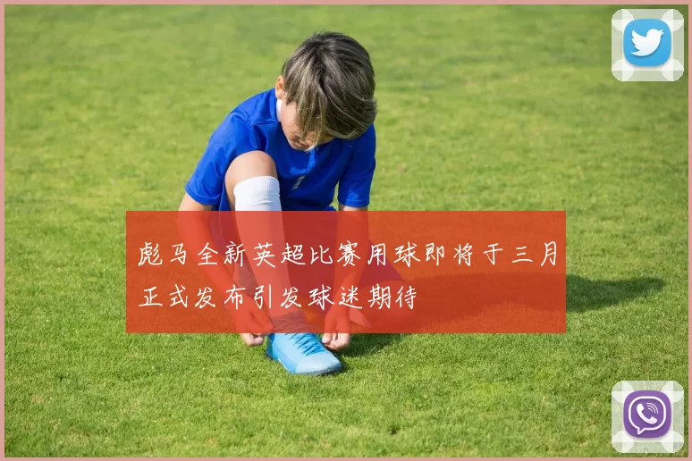 彪马全新英超比赛用球即将于三月正式发布引发球迷期待