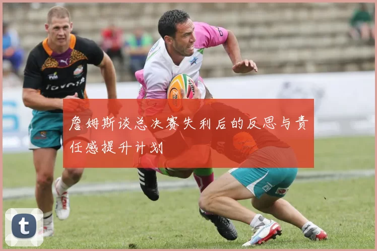 詹姆斯谈总决赛失利后的反思与责任感提升计划