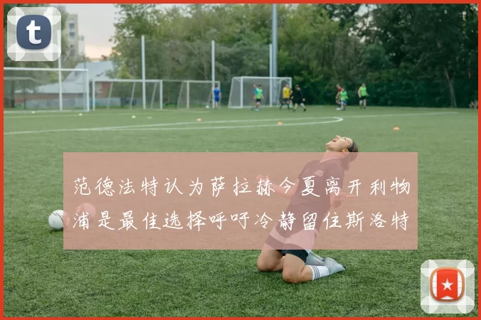 范德法特认为萨拉赫今夏离开利物浦是最佳选择呼吁冷静留住斯洛特