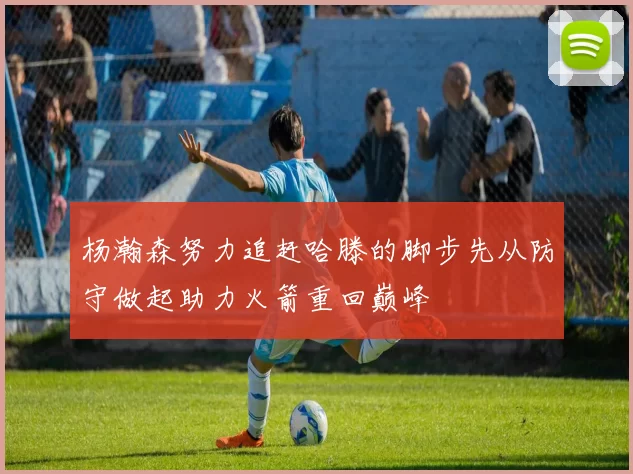 杨瀚森努力追赶哈滕的脚步先从防守做起助力火箭重回巅峰