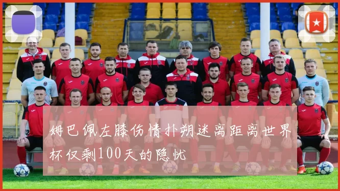 姆巴佩左膝伤情扑朔迷离距离世界杯仅剩100天的隐忧