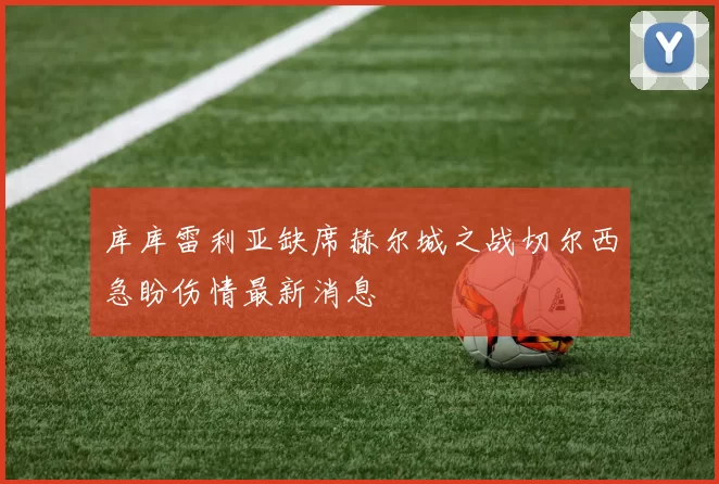 库库雷利亚缺席赫尔城之战切尔西急盼伤情最新消息