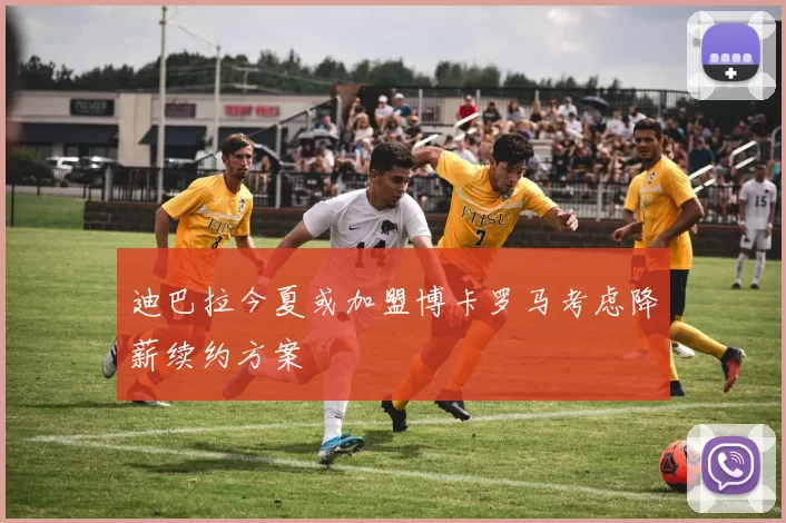 迪巴拉今夏或加盟博卡罗马考虑降薪续约方案