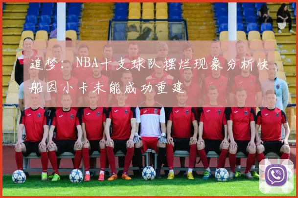 追梦：NBA十支球队摆烂现象分析快船因小卡未能成功重建