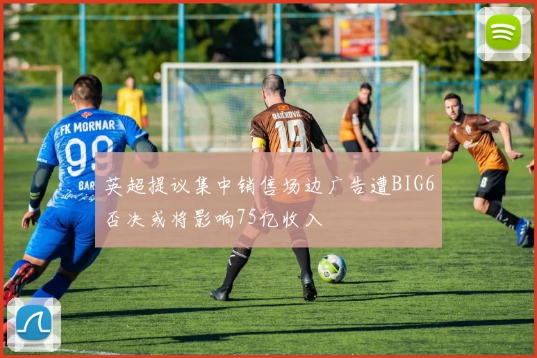 英超提议集中销售场边广告遭BIG6否决或将影响75亿收入