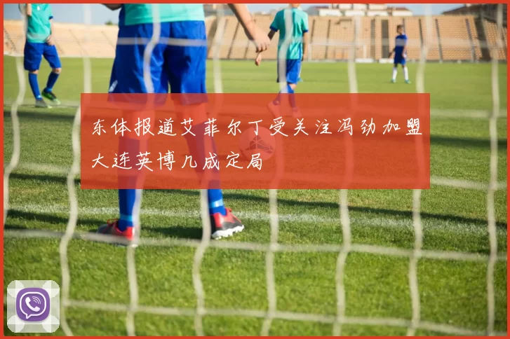 东体报道艾菲尔丁受关注冯劲加盟大连英博几成定局