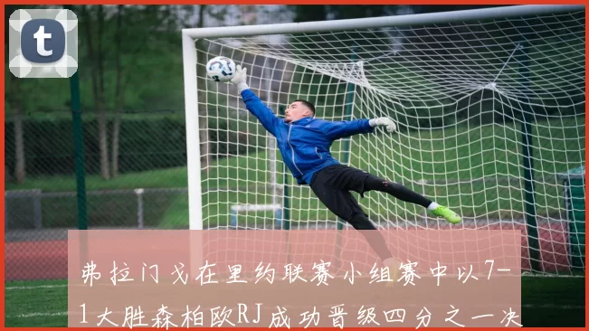 弗拉门戈在里约联赛小组赛中以7-1大胜森柏欧RJ成功晋级四分之一决赛