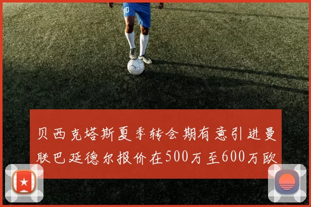 贝西克塔斯夏季转会期有意引进曼联巴延德尔报价在500万至600万欧元之间