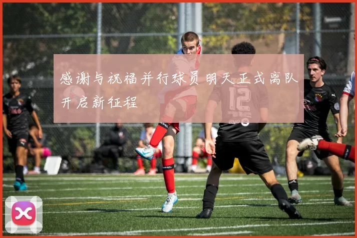 感谢与祝福并行球员明天正式离队开启新征程