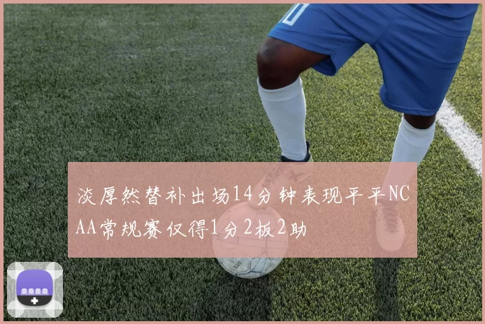 淡厚然替补出场14分钟表现平平NCAA常规赛仅得1分2板2助