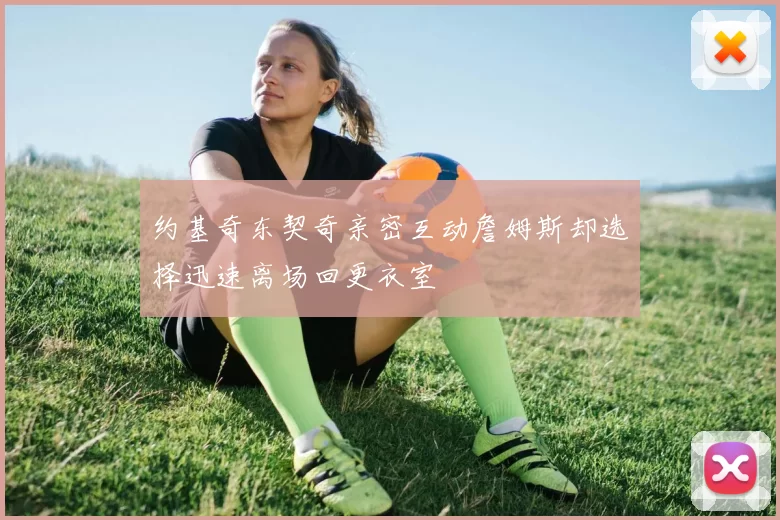 约基奇东契奇亲密互动詹姆斯却选择迅速离场回更衣室
