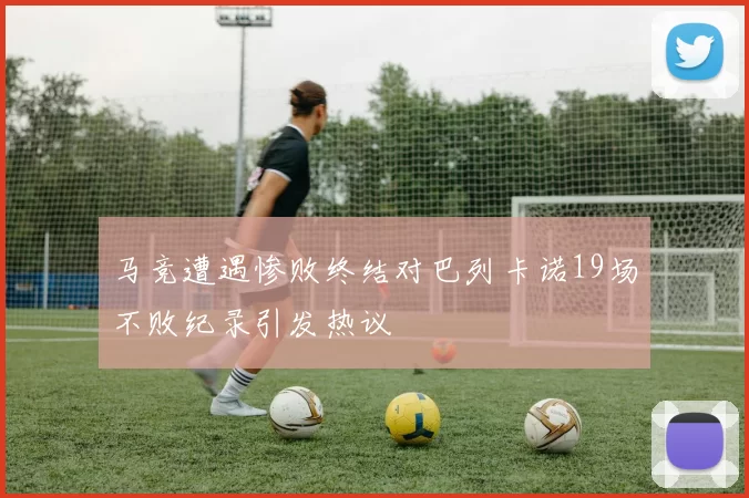 马竞遭遇惨败终结对巴列卡诺19场不败纪录引发热议