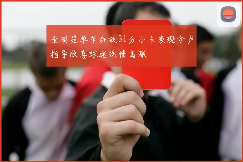 全明星单节狂砍31分小卡表现令卢指导欣喜球迷热情高涨