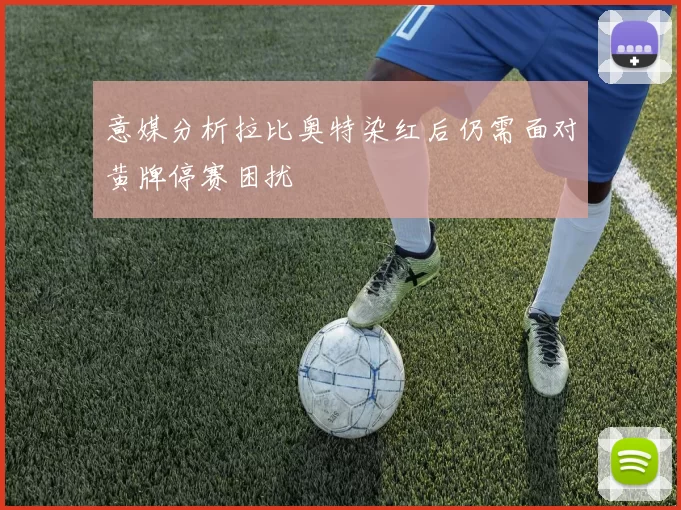 意媒分析拉比奥特染红后仍需面对黄牌停赛困扰