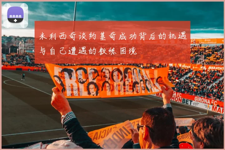 米利西奇谈约基奇成功背后的机遇与自己遭遇的教练困境