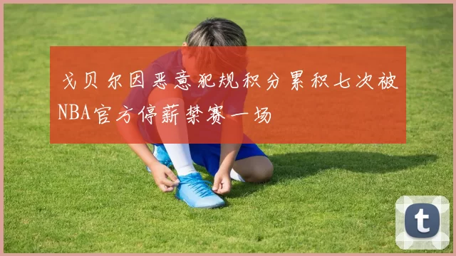 戈贝尔因恶意犯规积分累积七次被NBA官方停薪禁赛一场