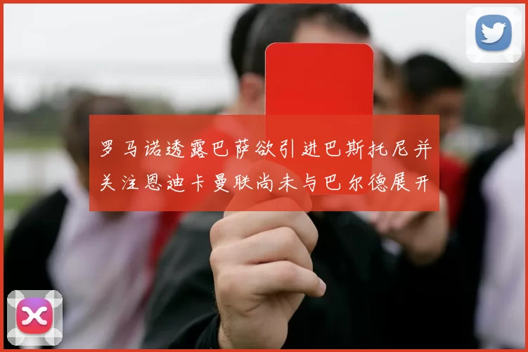 罗马诺透露巴萨欲引进巴斯托尼并关注恩迪卡曼联尚未与巴尔德展开谈判